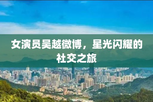 女演員吳越微博，星光閃耀的社交之旅