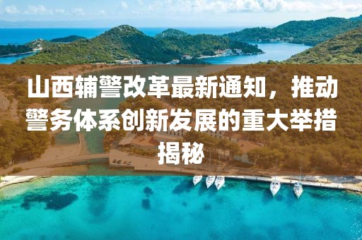 山西輔警改革最新通知，推動警務(wù)體系創(chuàng)新發(fā)展的重大舉措揭秘