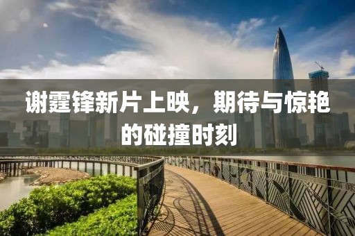謝霆鋒新片上映，期待與驚艷的碰撞時刻