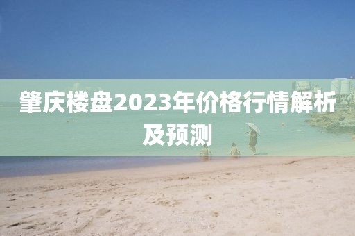 肇慶樓盤2023年價(jià)格行情解析及預(yù)測(cè)