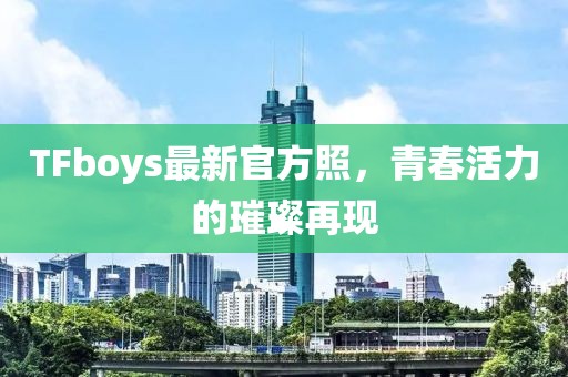 TFboys最新官方照，青春活力的璀璨再現(xiàn)
