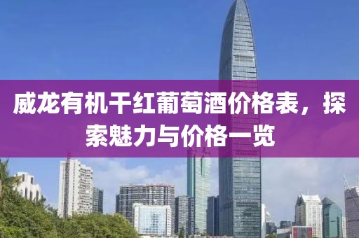 威龍有機(jī)干紅葡萄酒價(jià)格表，探索魅力與價(jià)格一覽