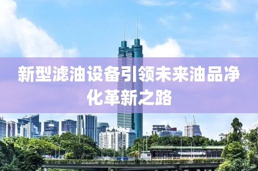 新型濾油設(shè)備引領(lǐng)未來油品凈化革新之路