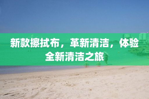 新款擦拭布，革新清潔，體驗全新清潔之旅