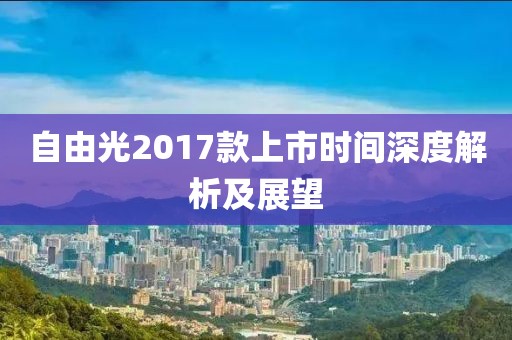 自由光2017款上市時(shí)間深度解析及展望