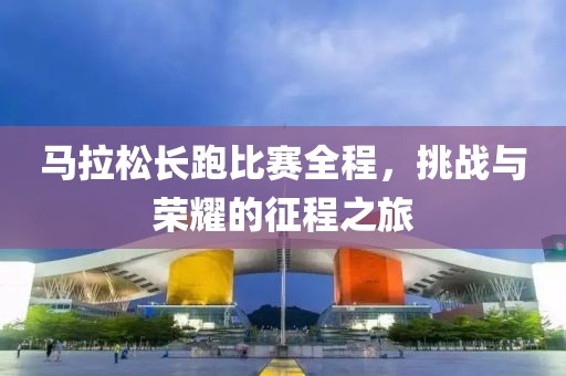 馬拉松長跑比賽全程，挑戰(zhàn)與榮耀的征程之旅