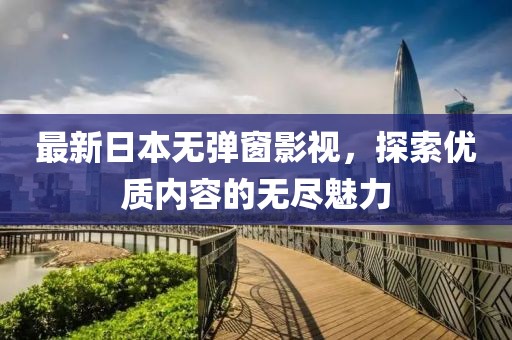 最新日本無彈窗影視，探索優(yōu)質內容的無盡魅力