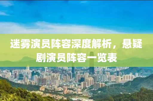 迷霧演員陣容深度解析，懸疑劇演員陣容一覽表