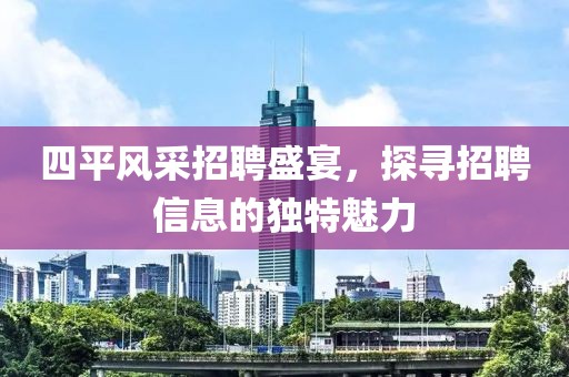 四平風(fēng)采招聘盛宴，探尋招聘信息的獨(dú)特魅力