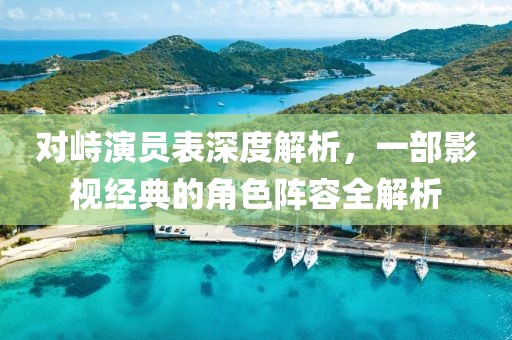對(duì)峙演員表深度解析，一部影視經(jīng)典的角色陣容全解析