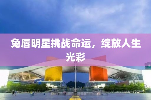 兔唇明星挑戰(zhàn)命運(yùn)，綻放人生光彩