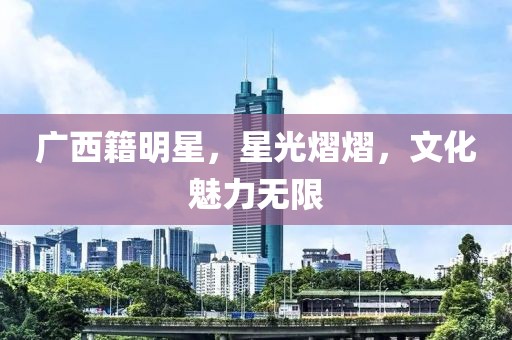 廣西籍明星，星光熠熠，文化魅力無限