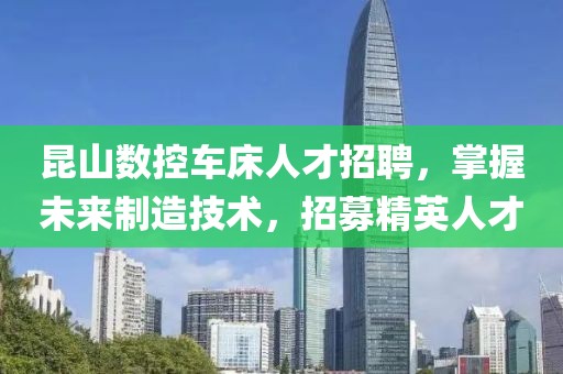 昆山數(shù)控車床人才招聘，掌握未來制造技術，招募精英人才