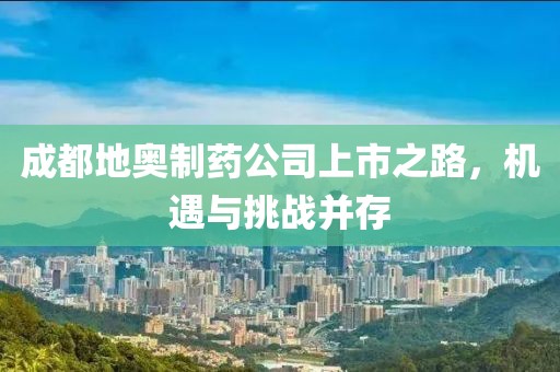 成都地奧制藥公司上市之路，機(jī)遇與挑戰(zhàn)并存