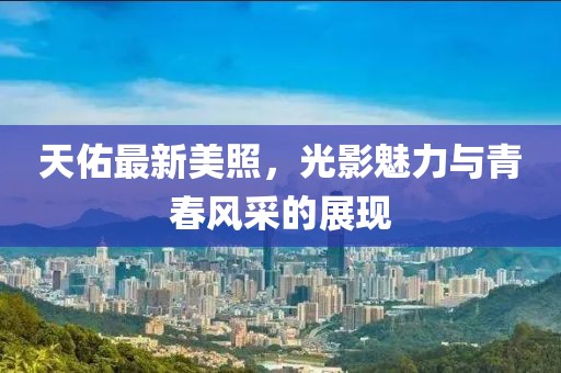 天佑最新美照，光影魅力與青春風(fēng)采的展現(xiàn)