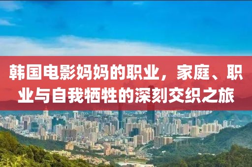 韓國電影媽媽的職業(yè)，家庭、職業(yè)與自我犧牲的深刻交織之旅