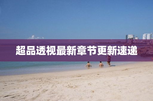 超品透視最新章節(jié)更新速遞