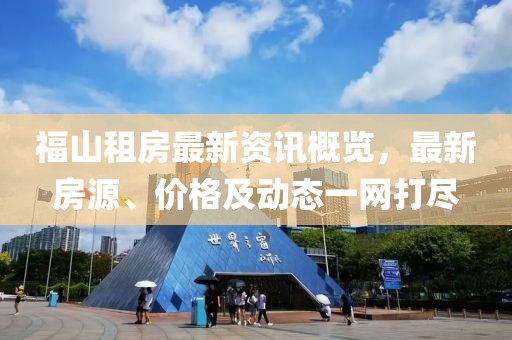 福山租房最新資訊概覽，最新房源、價(jià)格及動(dòng)態(tài)一網(wǎng)打盡