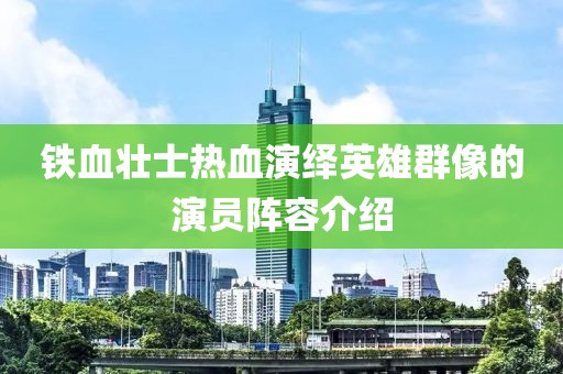 鐵血壯士熱血演繹英雄群像的演員陣容介紹