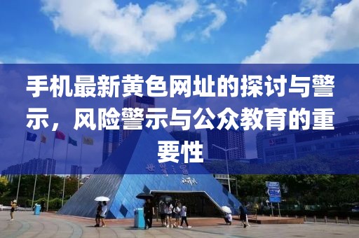 手機(jī)最新黃色網(wǎng)址的探討與警示，風(fēng)險(xiǎn)警示與公眾教育的重要性