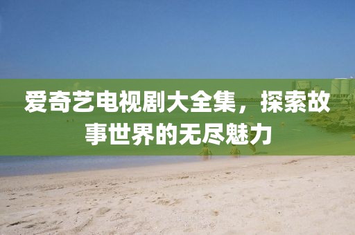 愛奇藝電視劇大全集，探索故事世界的無盡魅力