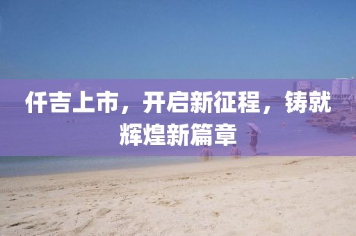 仟吉上市，開啟新征程，鑄就輝煌新篇章