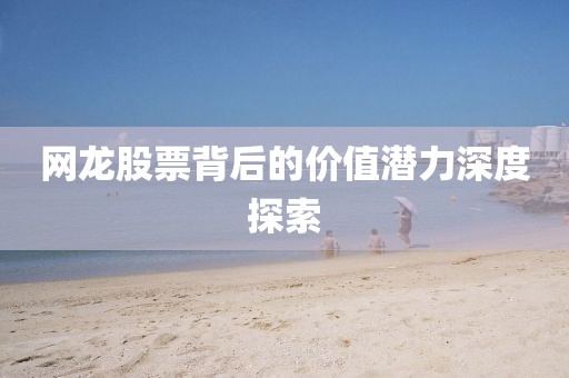 網(wǎng)龍股票背后的價(jià)值潛力深度探索