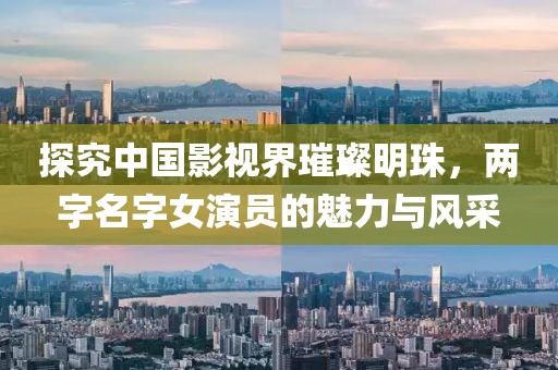 探究中國影視界璀璨明珠，兩字名字女演員的魅力與風(fēng)采