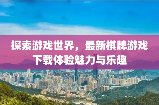 探索游戲世界，最新棋牌游戲下載體驗(yàn)魅力與樂(lè)趣