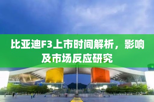 比亞迪F3上市時間解析，影響及市場反應研究