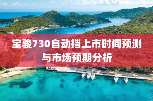 寶駿730自動(dòng)擋上市時(shí)間預(yù)測與市場預(yù)期分析