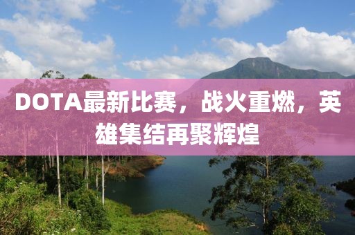 DOTA最新比賽，戰(zhàn)火重燃，英雄集結(jié)再聚輝煌