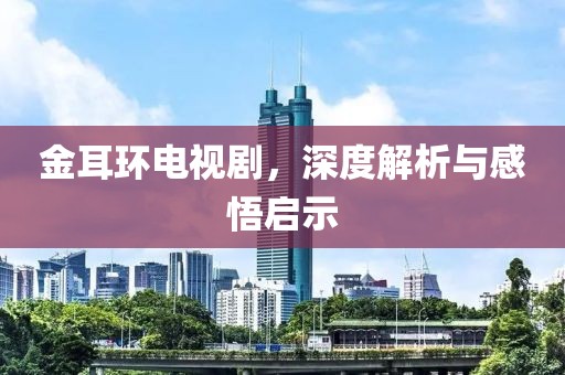 金耳環(huán)電視劇，深度解析與感悟啟示
