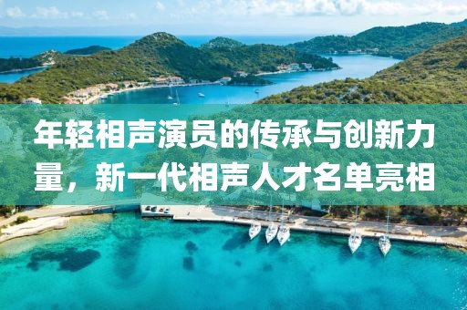 年輕相聲演員的傳承與創(chuàng)新力量，新一代相聲人才名單亮相
