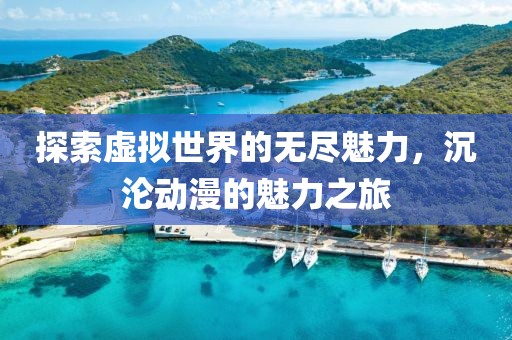 探索虛擬世界的無盡魅力，沉淪動漫的魅力之旅