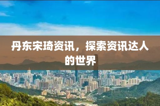 丹東宋琦資訊，探索資訊達(dá)人的世界