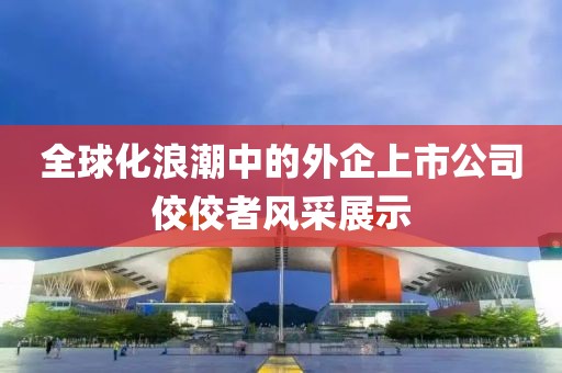全球化浪潮中的外企上市公司佼佼者風(fēng)采展示