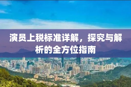 演員上稅標(biāo)準(zhǔn)詳解，探究與解析的全方位指南