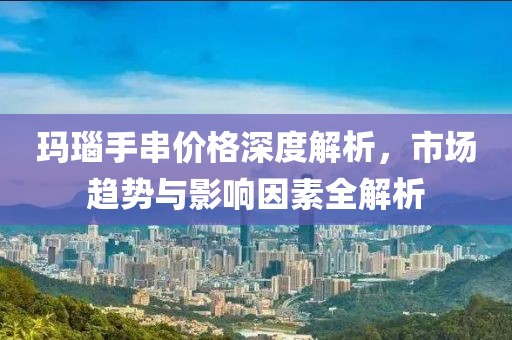 瑪瑙手串價(jià)格深度解析，市場趨勢與影響因素全解析