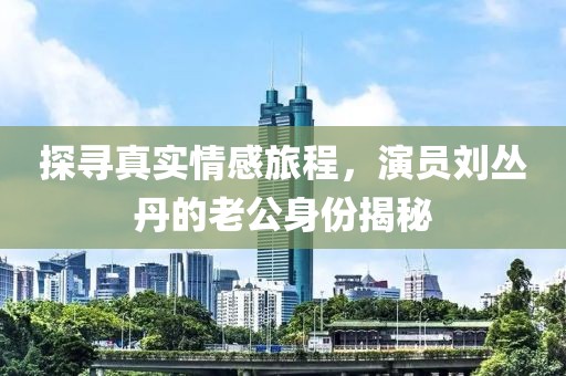 探尋真實(shí)情感旅程，演員劉叢丹的老公身份揭秘