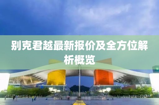 別克君越最新報(bào)價(jià)及全方位解析概覽