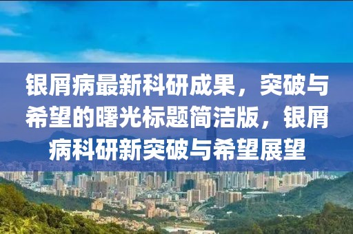 銀屑病最新科研成果，突破與希望的曙光標題簡潔版，銀屑病科研新突破與希望展望