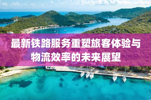 最新鐵路服務(wù)重塑旅客體驗(yàn)與物流效率的未來(lái)展望