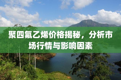 聚四氟乙烯價格揭秘，分析市場行情與影響因素