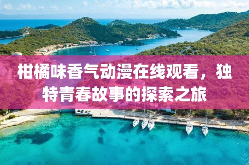 柑橘味香氣動(dòng)漫在線觀看，獨(dú)特青春故事的探索之旅
