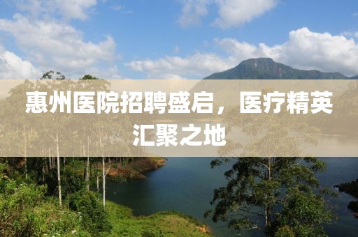 惠州醫(yī)院招聘盛啟，醫(yī)療精英匯聚之地