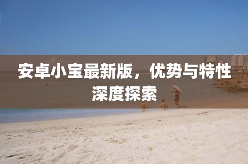 安卓小寶最新版，優(yōu)勢與特性深度探索