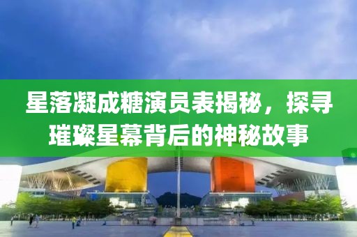 星落凝成糖演員表揭秘，探尋璀璨星幕背后的神秘故事