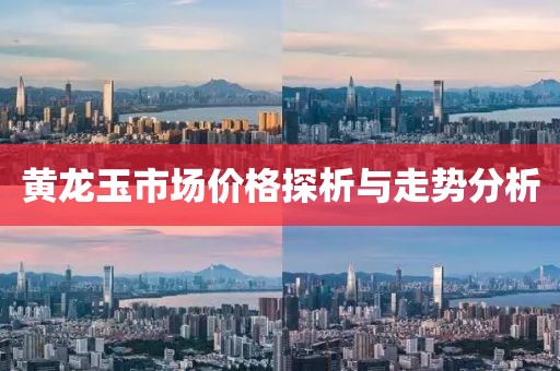 黃龍玉市場價格探析與走勢分析