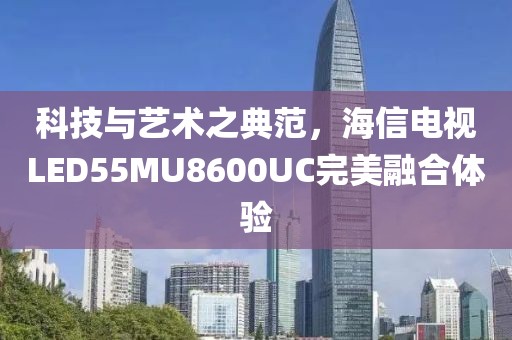 科技與藝術(shù)之典范，海信電視LED55MU8600UC完美融合體驗(yàn)